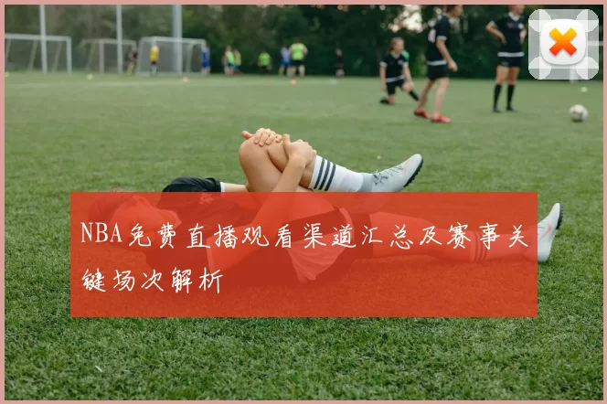 NBA免费直播观看渠道汇总及赛事关键场次解析