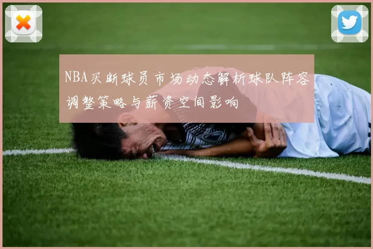 NBA买断球员市场动态解析球队阵容调整策略与薪资空间影响