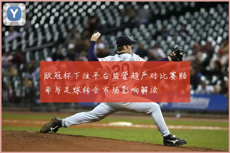 欧冠杯下注平台监管趋严对比赛赔率与足球转会市场影响解读