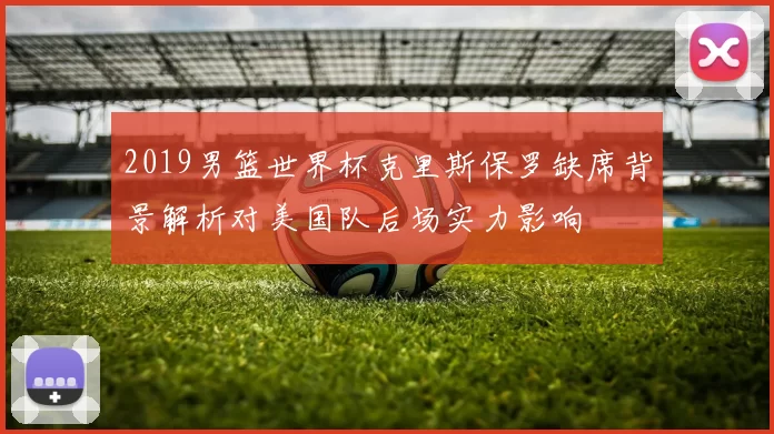 2019男篮世界杯克里斯保罗缺席背景解析对美国队后场实力影响