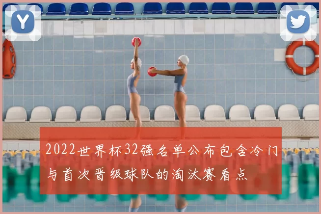 2022世界杯32强名单公布包含冷门与首次晋级球队的淘汰赛看点