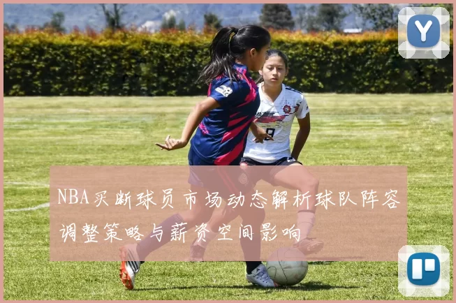 NBA买断球员市场动态解析球队阵容调整策略与薪资空间影响
