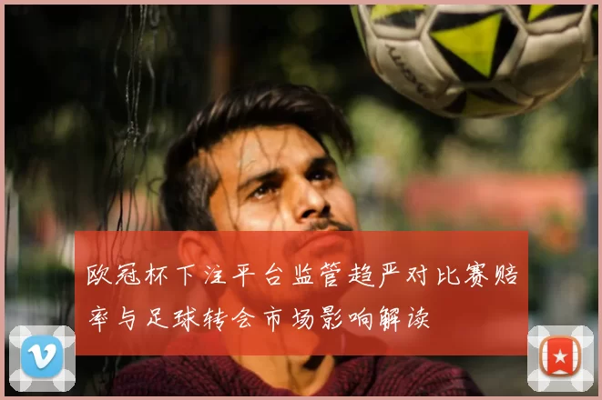 欧冠杯下注平台监管趋严对比赛赔率与足球转会市场影响解读