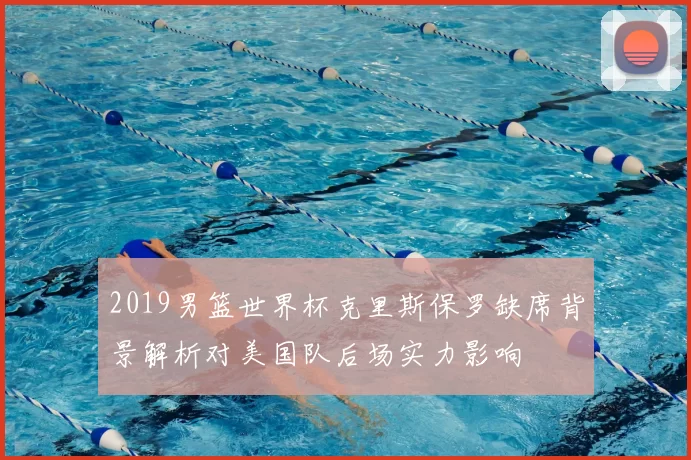 2019男篮世界杯克里斯保罗缺席背景解析对美国队后场实力影响