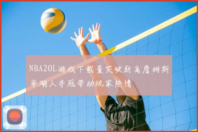 NBA2OL游戏下载量突破新高詹姆斯率湖人夺冠带动玩家热情