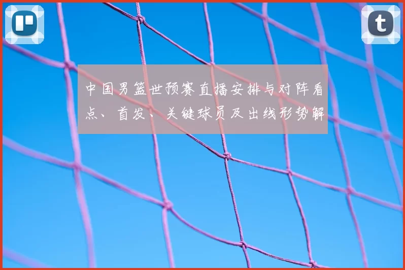 中国男篮世预赛直播安排与对阵看点、首发、关键球员及出线形势解读