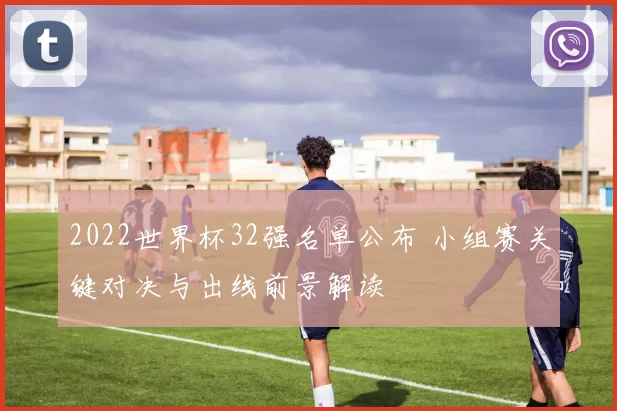 2022世界杯32强名单公布 小组赛关键对决与出线前景解读