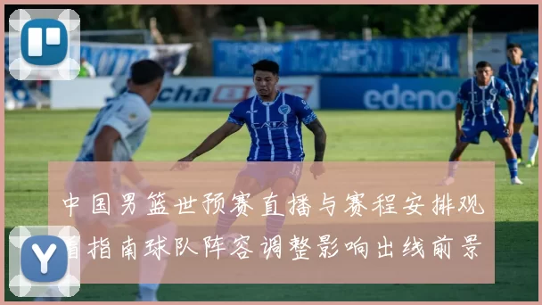 中国男篮世预赛直播与赛程安排观看指南球队阵容调整影响出线前景